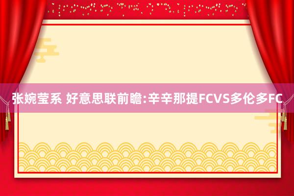 张婉莹系 好意思联前瞻:辛辛那提FCVS多伦多FC