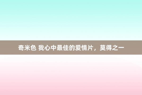 奇米色 我心中最佳的爱情片，莫得之一