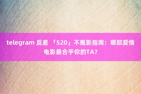 telegram 反差 「520」不雅影指南：哪部爱情电影最合乎你的TA？