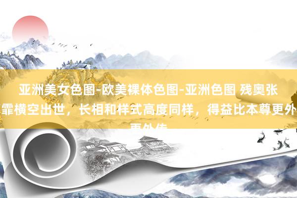 亚洲美女色图-欧美裸体色图-亚洲色图 残奥张雨霏横空出世，长相和样式高度同样，得益比本尊更外传