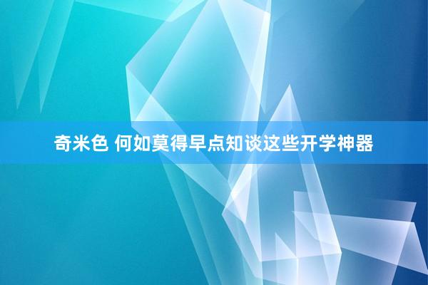 奇米色 何如莫得早点知谈这些开学神器