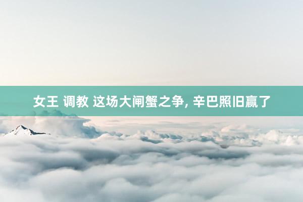 女王 调教 这场大闸蟹之争， 辛巴照旧赢了