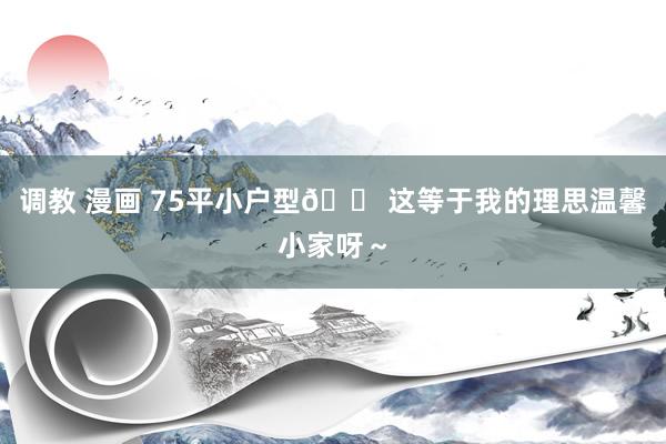 调教 漫画 75平小户型🏠这等于我的理思温馨小家呀~
