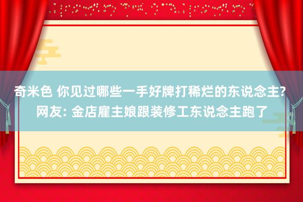 奇米色 你见过哪些一手好牌打稀烂的东说念主? 网友: 金店雇主娘跟装修工东说念主跑了