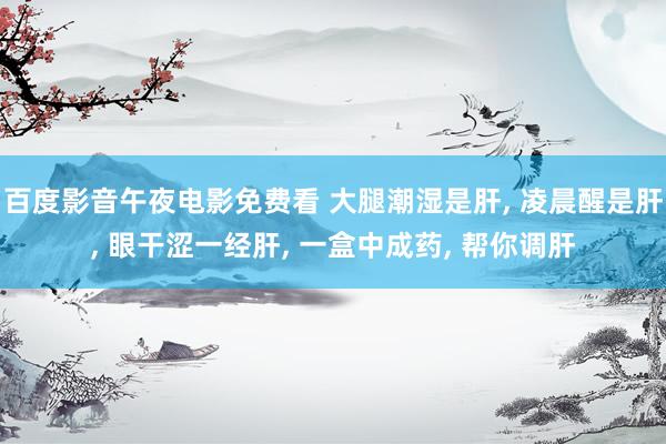 百度影音午夜电影免费看 大腿潮湿是肝， 凌晨醒是肝， 眼干涩一经肝， 一盒中成药， 帮你调肝