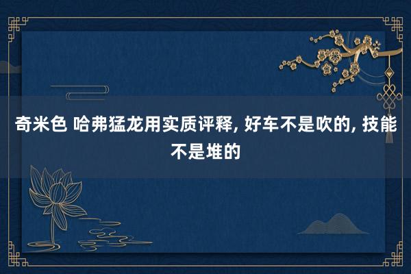 奇米色 哈弗猛龙用实质评释， 好车不是吹的， 技能不是堆的