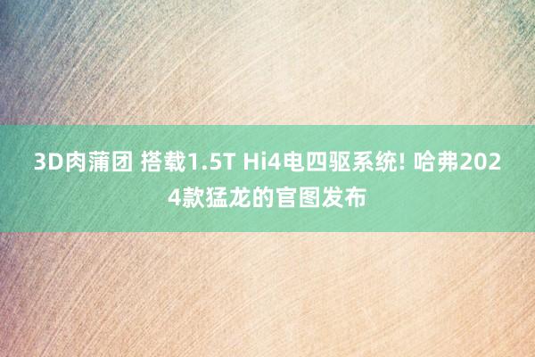 3D肉蒲团 搭载1.5T Hi4电四驱系统! 哈弗2024款猛龙的官图发布