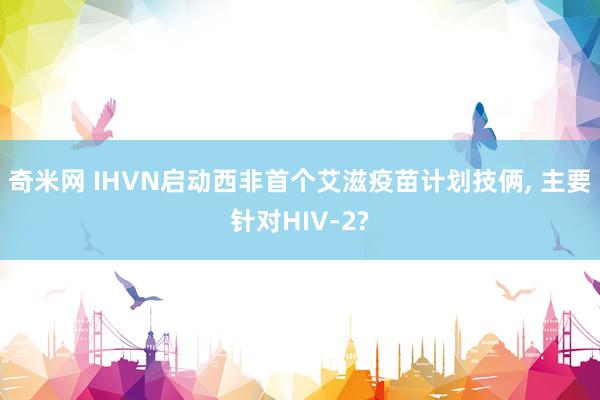 奇米网 IHVN启动西非首个艾滋疫苗计划技俩， 主要针对HIV-2?