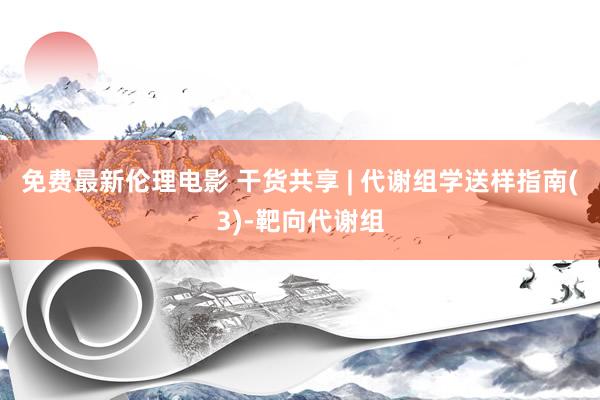 免费最新伦理电影 干货共享 | 代谢组学送样指南(3)-靶向代谢组