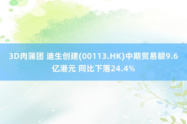 3D肉蒲团 迪生创建(00113.HK)中期贸易额9.6亿港元 同比下落24.4%