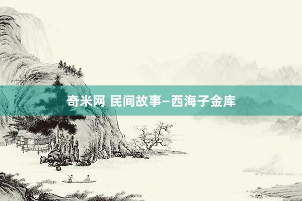 奇米网 民间故事—西海子金库