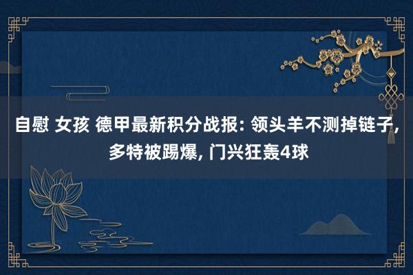 自慰 女孩 德甲最新积分战报: 领头羊不测掉链子， 多特被踢爆， 门兴狂轰4球