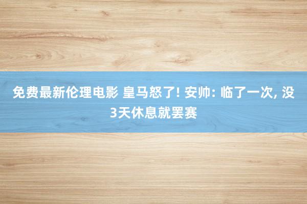 免费最新伦理电影 皇马怒了! 安帅: 临了一次， 没3天休息就罢赛