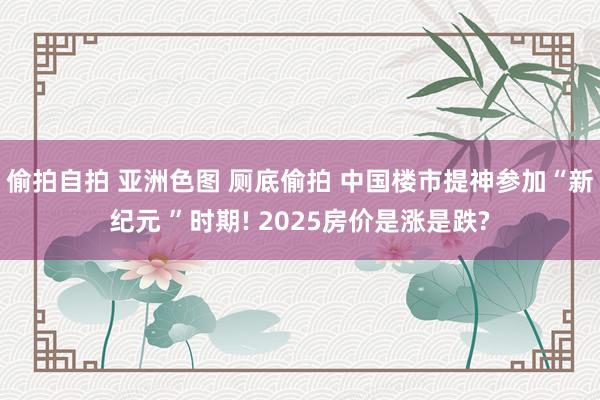 偷拍自拍 亚洲色图 厕底偷拍 中国楼市提神参加“新纪元 ”时期! 2025房价是涨是跌?
