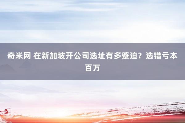 奇米网 在新加坡开公司选址有多蹙迫?选错亏本百万