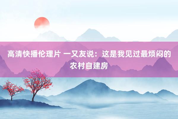 高清快播伦理片 一又友说：这是我见过最烦闷的农村自建房