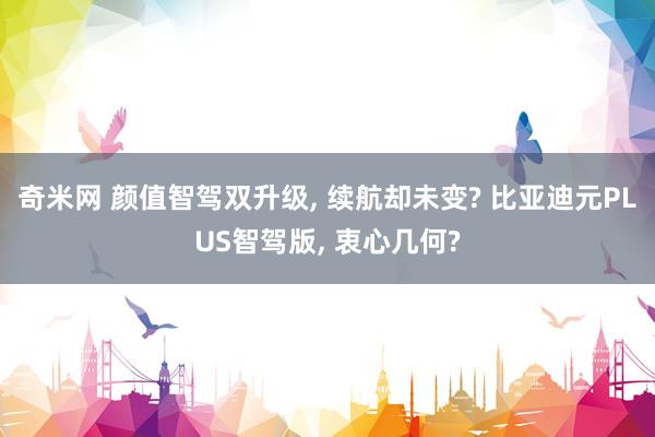 奇米网 颜值智驾双升级， 续航却未变? 比亚迪元PLUS智驾版， 衷心几何?