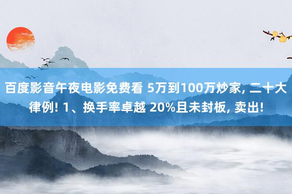 百度影音午夜电影免费看 5万到100万炒家， 二十大律例! 1、换手率卓越 20%且未封板， 卖出!