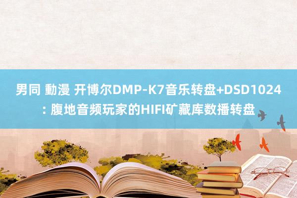 男同 動漫 开博尔DMP-K7音乐转盘+DSD1024: 腹地音频玩家的HIFI矿藏库数播转盘