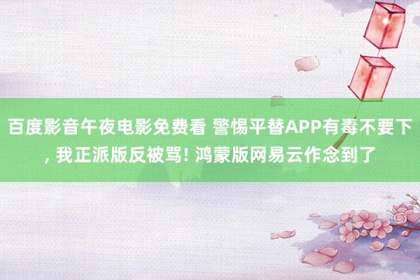 百度影音午夜电影免费看 警惕平替APP有毒不要下， 我正派版反被骂! 鸿蒙版网易云作念到了