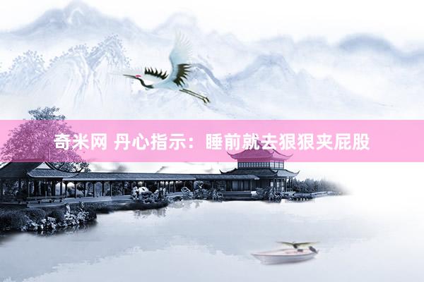 奇米网 丹心指示：睡前就去狠狠夹屁股