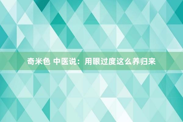 奇米色 中医说：用眼过度这么养归来