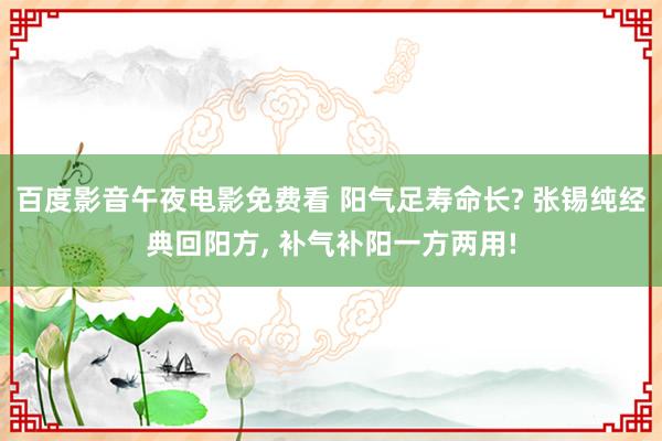 百度影音午夜电影免费看 阳气足寿命长? 张锡纯经典回阳方， 补气补阳一方两用!