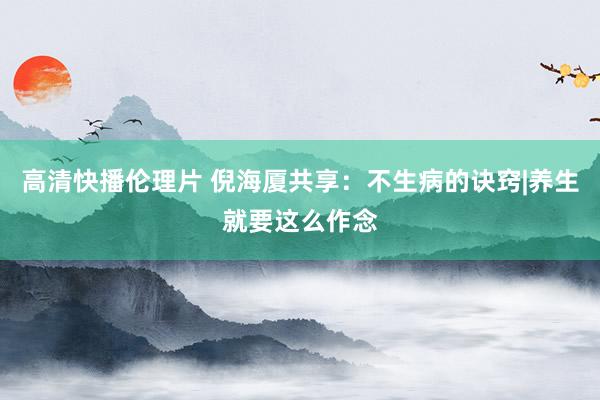 高清快播伦理片 倪海厦共享：不生病的诀窍|养生就要这么作念