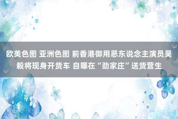欧美色图 亚洲色图 前香港御用恶东说念主演员吴毅将现身开货车 自曝在“劲家庄”送货营生