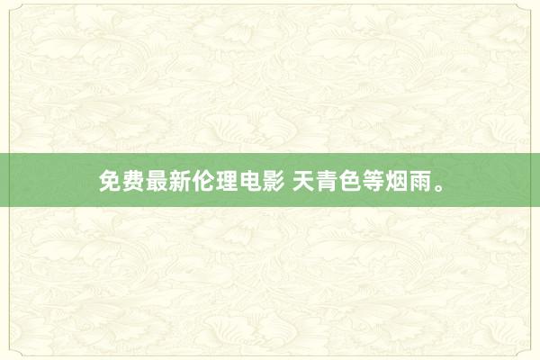 免费最新伦理电影 天青色等烟雨。