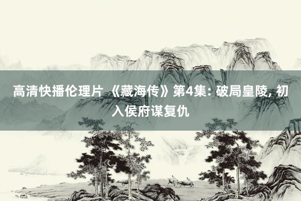 高清快播伦理片 《藏海传》第4集: 破局皇陵， 初入侯府谋复仇