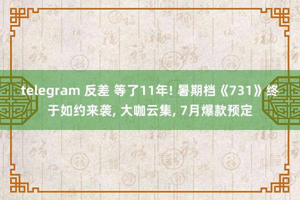 telegram 反差 等了11年! 暑期档《731》终于如约来袭， 大咖云集， 7月爆款预定