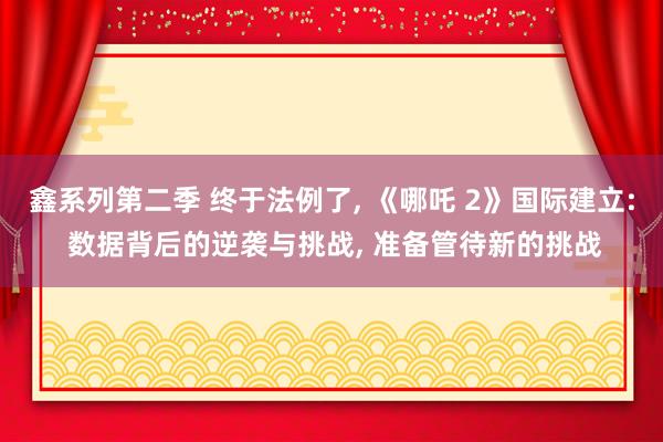 鑫系列第二季 终于法例了， 《哪吒 2》国际建立: 数据背后的逆袭与挑战， 准备管待新的挑战